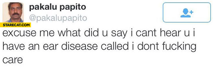 Excuse me what did you say I can’t hear you I have an ear disease called I don’t care Pakalu Papito
