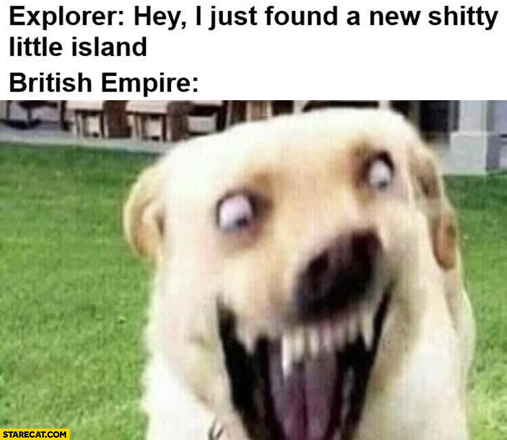 Explorer: hey I just found a new shitty little island, British Empire goes crazy dog