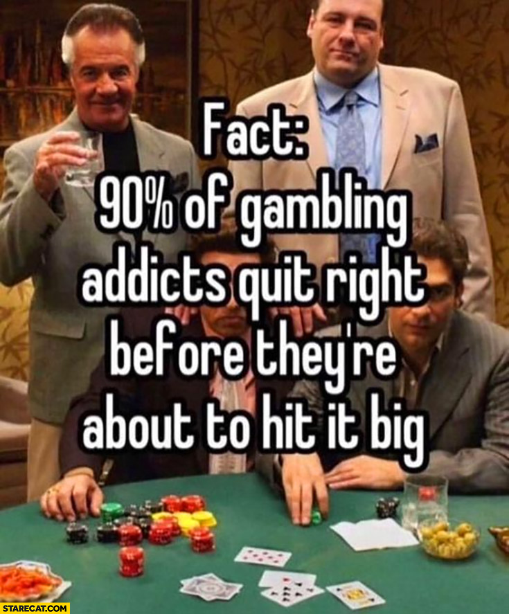 Fact: 90% percent of gambling addicts quit right before they’re about to hit it big