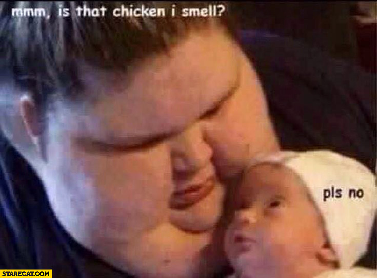 Fat guy mmm is that chicken I smell? Newborn please no