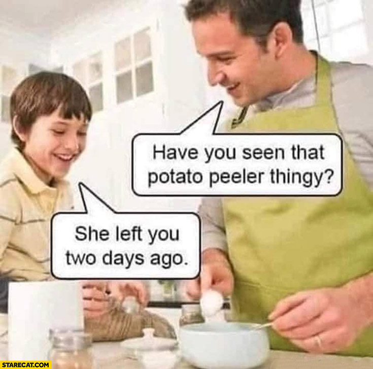 Father: have you seen that potato peeler thingy? Son: she left you two days ago