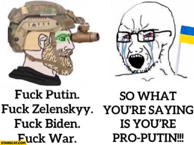 Fck everyone: Putin, Zelensky, Biden, war so what you’re saying is you’re pro-Putin?