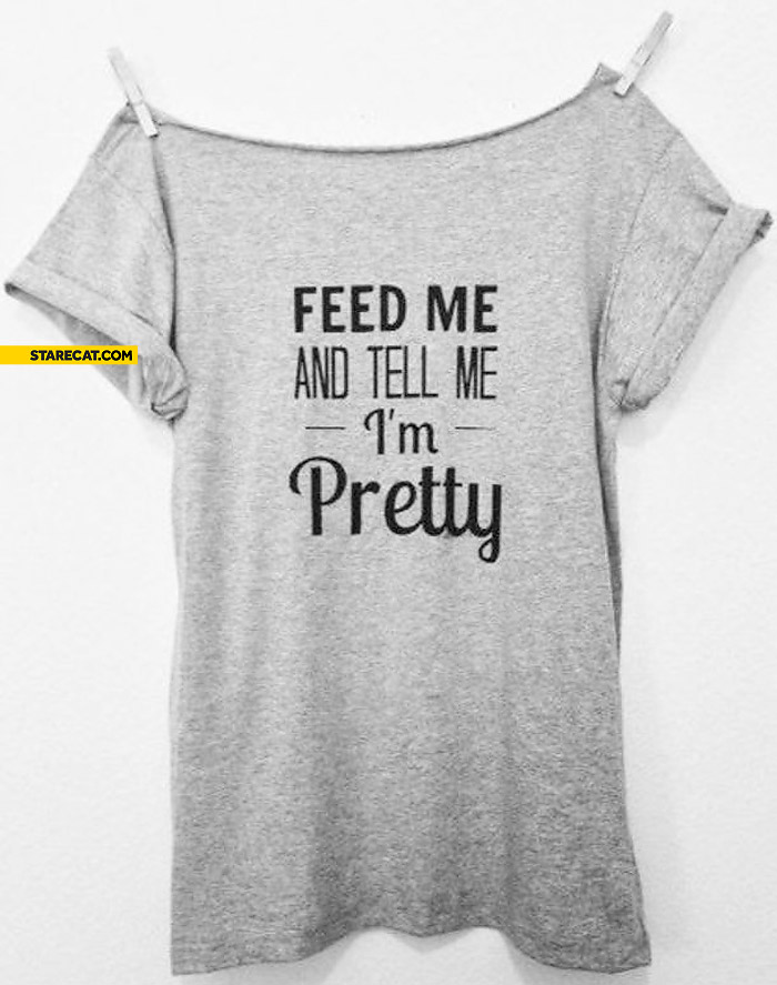 Feed me and tell me I’m pretty