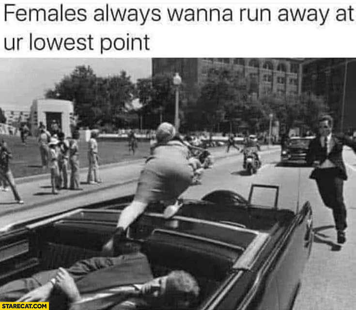 Females always wanna run away at your lowest point Kennedy assassination