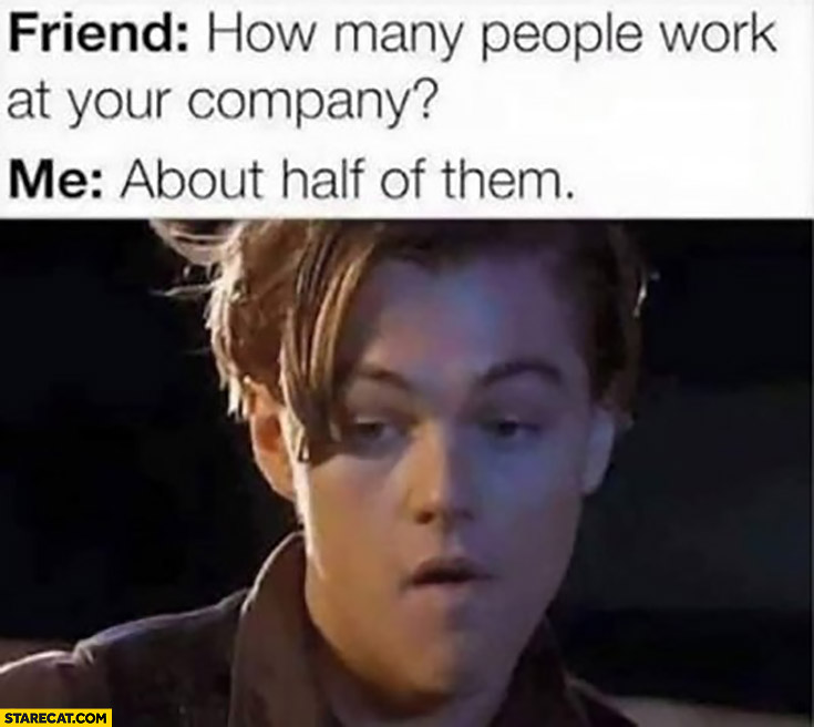 Friend: how many people work at your company? Me: about half of them Jack Titanic Leonardo DiCaprio
