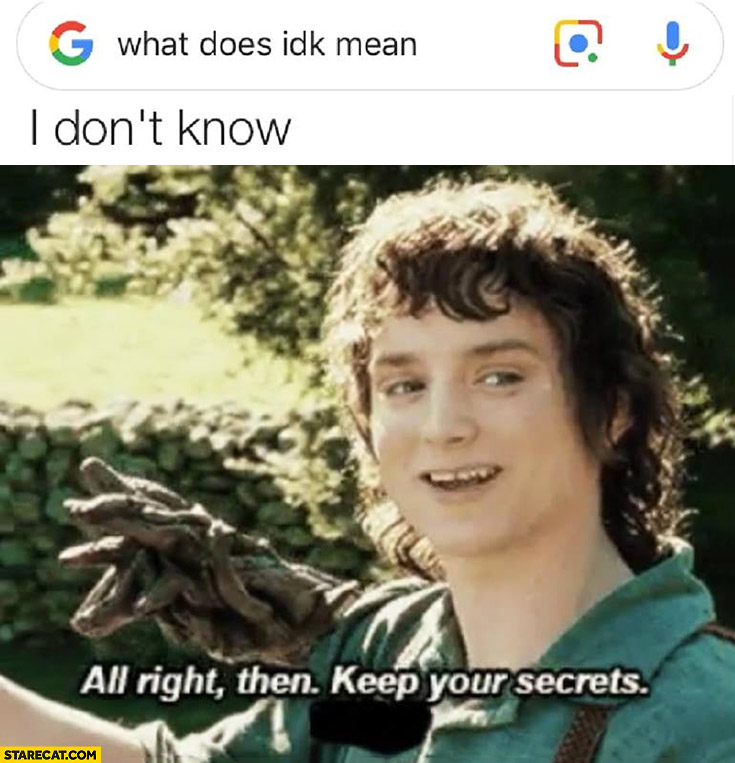 Frodo Google what does idk mean? I don’t know, all right then keep your secrets