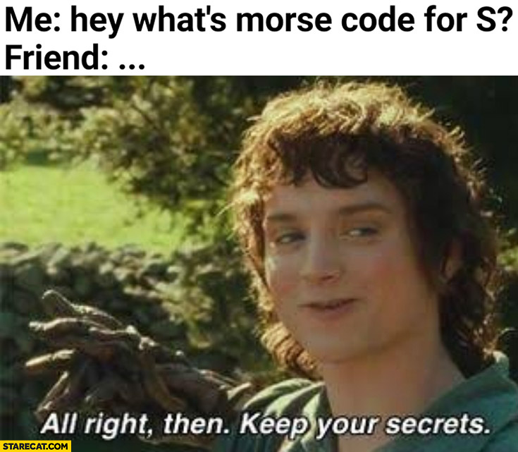 Frodo: me hey what’s morse code for “s”? Friend: … All right then keep your secrets