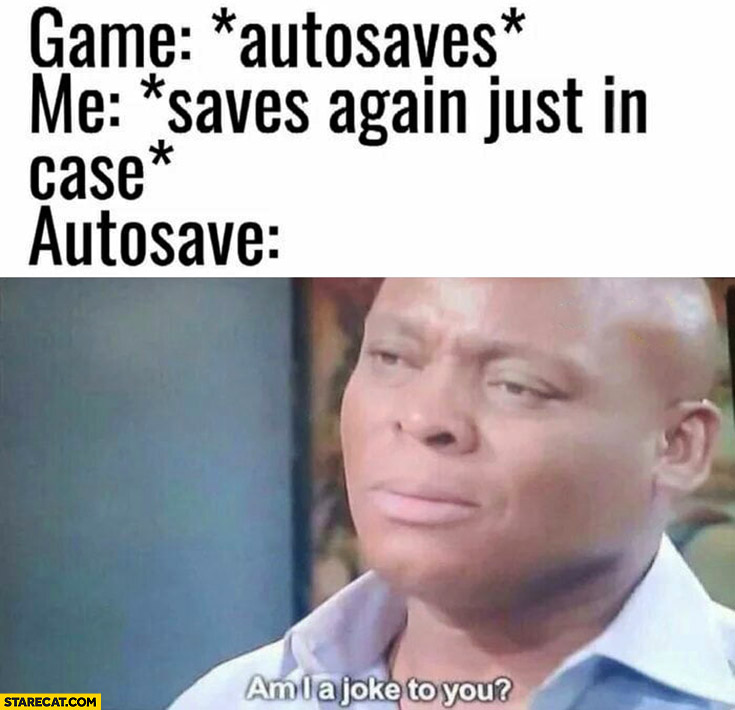 Game autosaves, me saves again just in case, autosave: am I a joke to you?