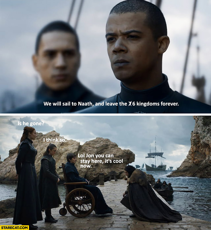 IMAGE(https://starecat.com/content/wp-content/uploads/game-of-thrones-we-will-sail-to-naath-leave-kingdoms-forever-is-he-gone-i-think-so-lol-jon-you-can-stay-here-its-cool-now.jpg)