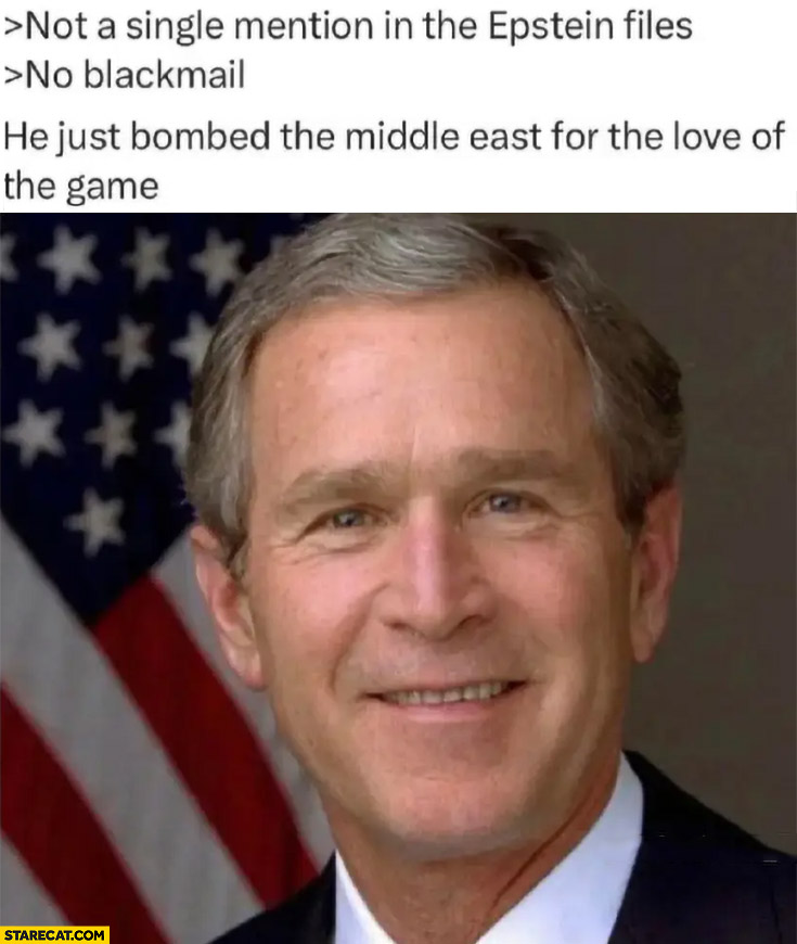 George Bush: not a single mention in the Epstein files, no blackmail, he just bombed the Middle East for the love of the game