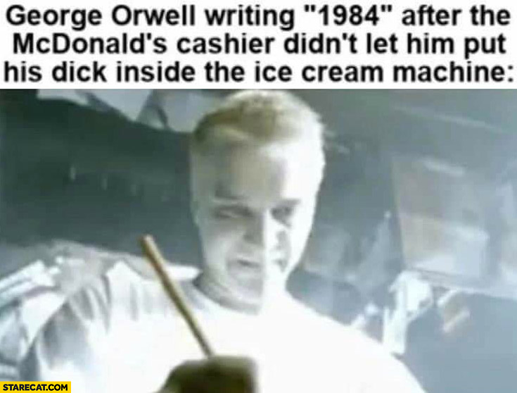 George Orwell writing 1984 after the McDonalds cashier didn’t let him put his d inside the ice-cream machine Eminem writing