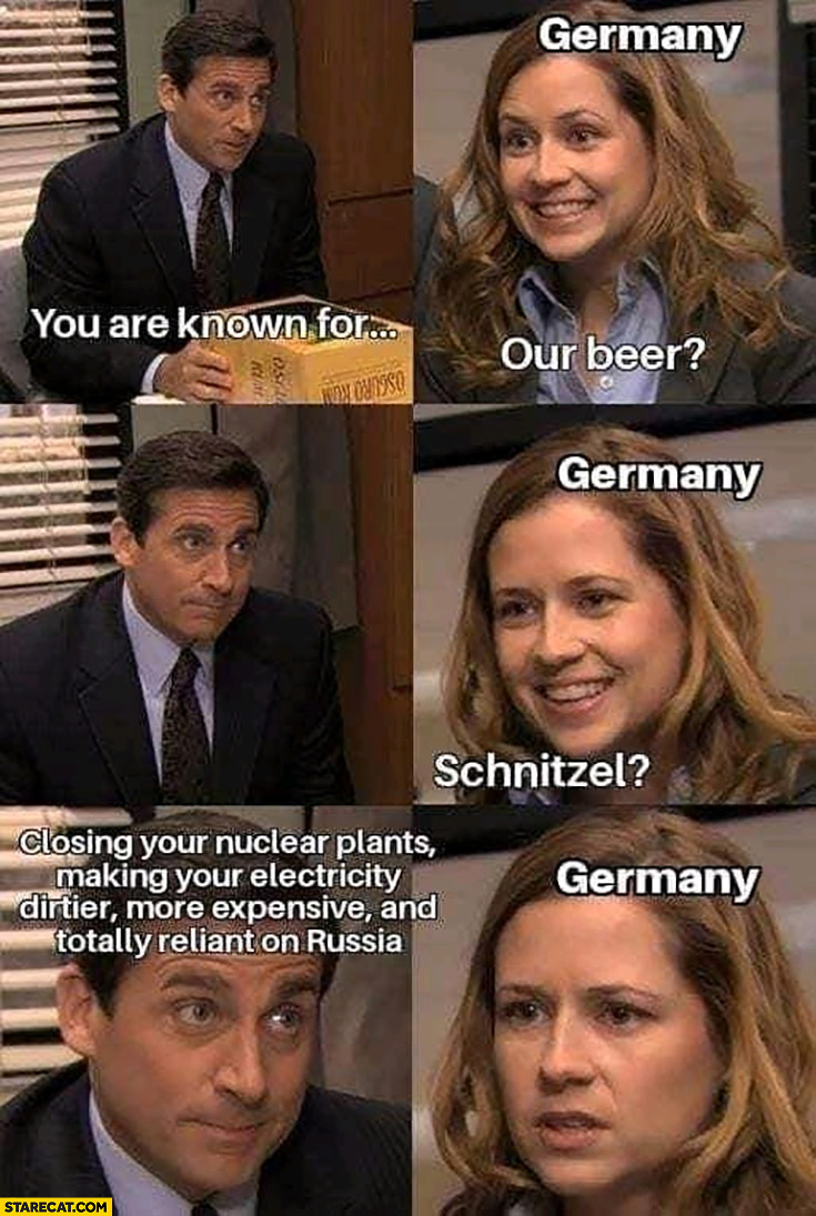 Germany you are known for beer, schnitzel? Closing nuclear plants making electricity dirtier and reliant on Russia Michael Pam the office