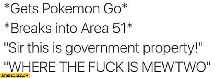 Gets Pokemon GO, breaks into Area 51, Sir this is government property, where the fuck is Mewtwo?