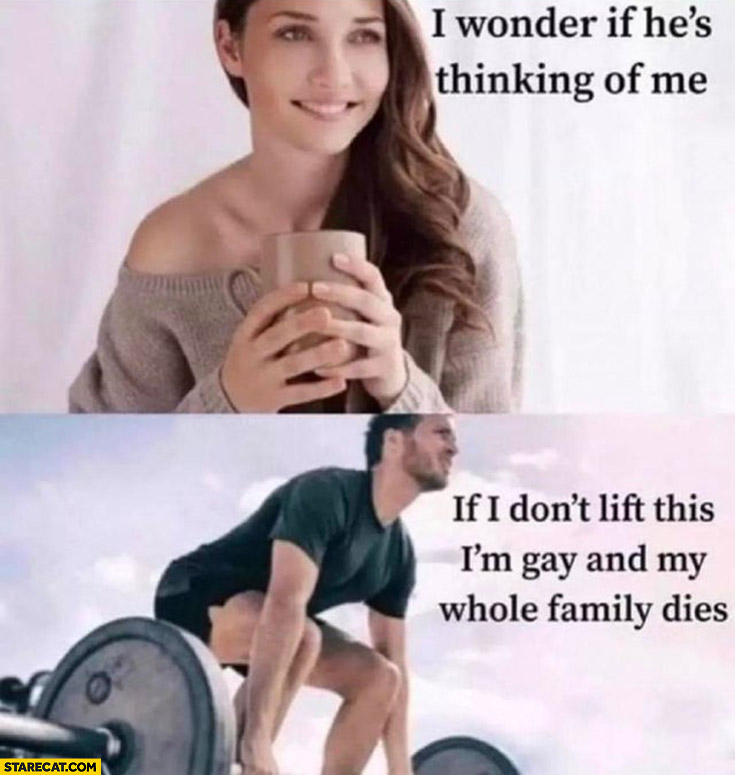Girl: I wonder if he’s thinking of me vs man if I don’t lift this I’m gay and my whole family dies