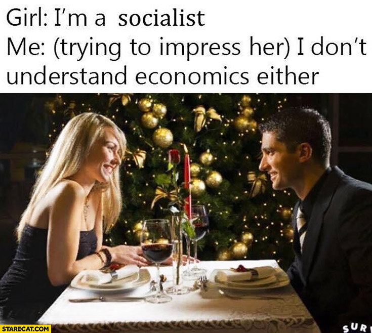 Girl: I’m a socialist, Me: (trying to impress her) I don’t understand economics either