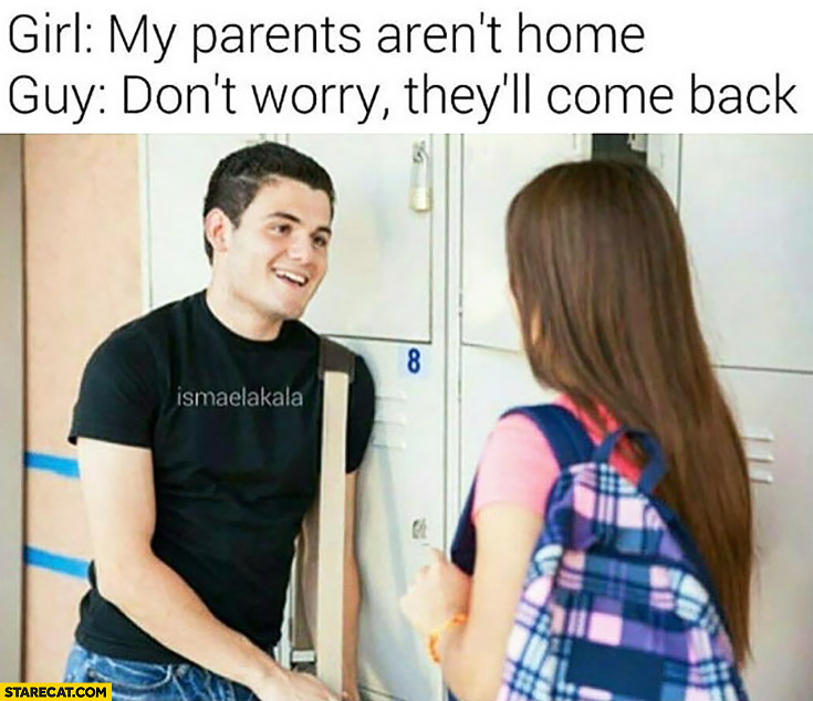 Girl: my parents aren’t home. Guy: don’t worry, they’ll come back