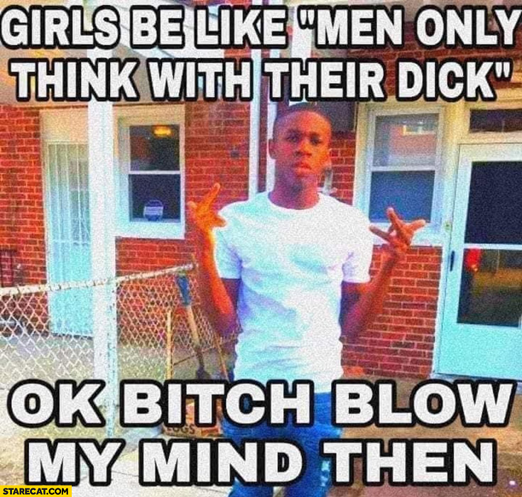 Girls be like men only think with their dick, ok blow my mind then