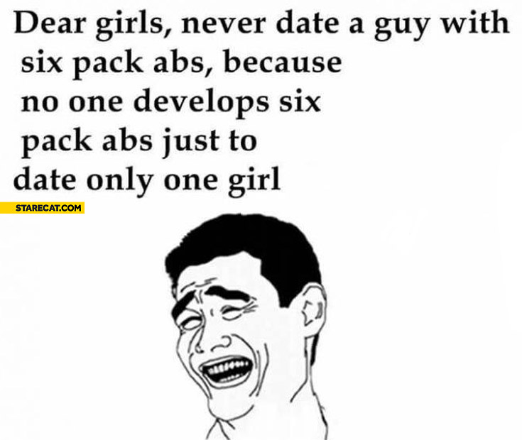 Girls never date guy with six pack ABS because no one develops six pack ABS just to date only one girl