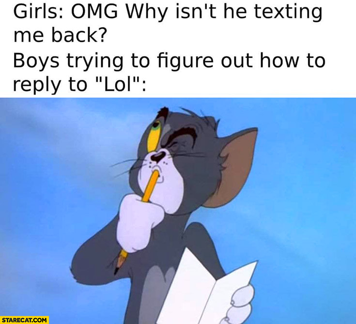 Girls omg why isn’t he texting me back? Boys trying to figure out how to reply to lol Tom and Jerry