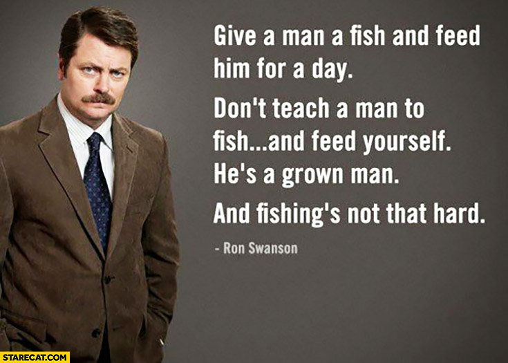 Give a man a fish and feed him for a day. Don’t teach man to fish and feed yourself. He’s a grown man and fishing’s not that hard. Ron Swanson