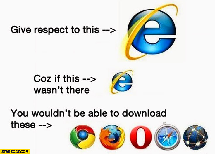 Give respect to Internet Explorer cause if it wasn’t there you wouldn’t be able to download other browsers