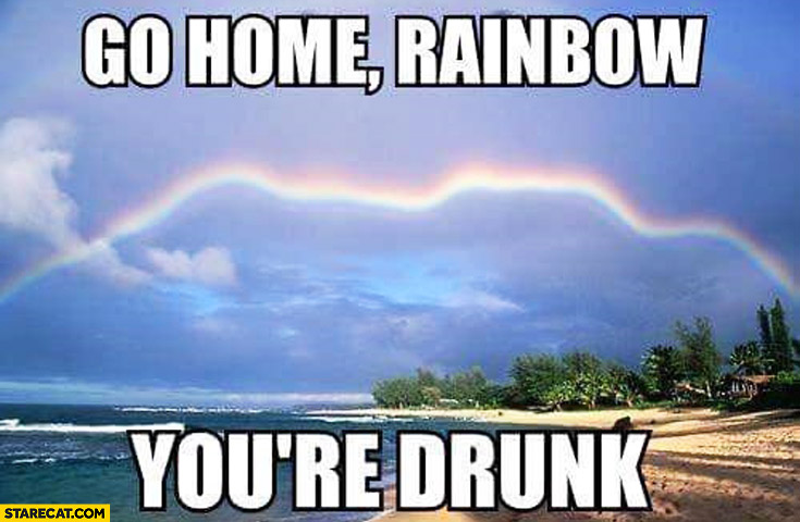 Go home rainbow you’re drunk