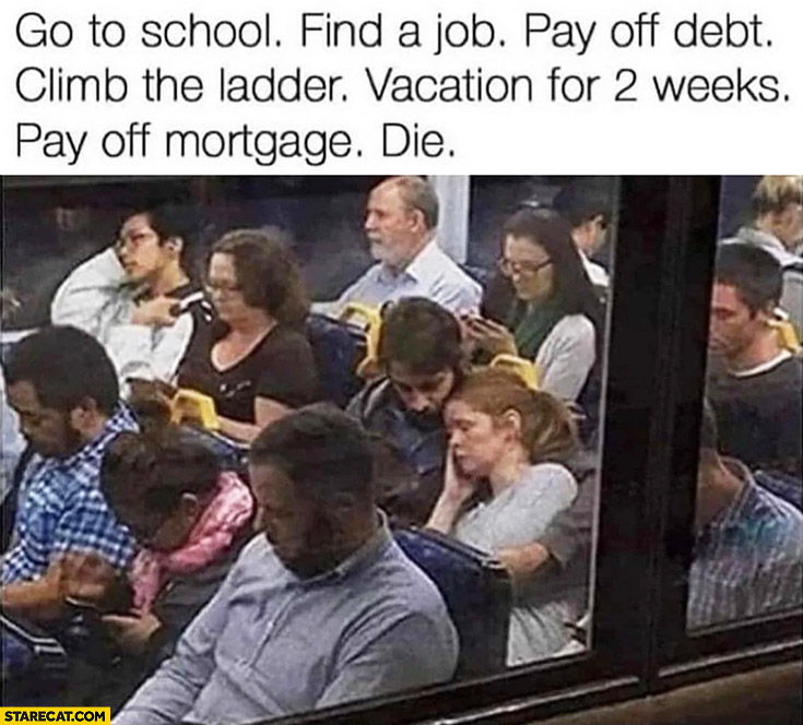 Go to school, find a job, pay off debt, climb the ladder, vacation for 2 weeks, pay off mortgage, die