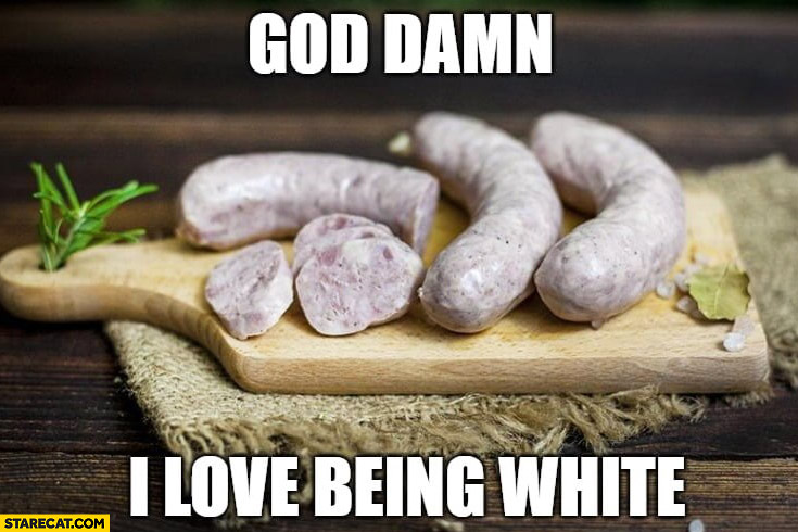 God damn I love being white sausage
