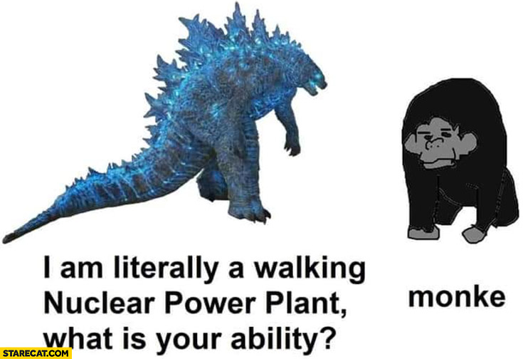 Godzilla I am literally a walking nuclear power plant, what is your ability? Monke