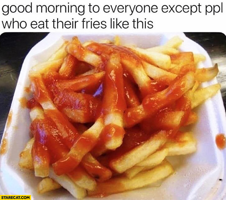 Good morning to everyone except people who eat their fries like this in ketchup