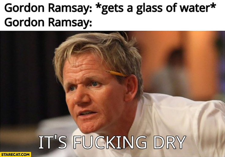 Gordon Ramsay gets a glass of water, it’s fcking dry