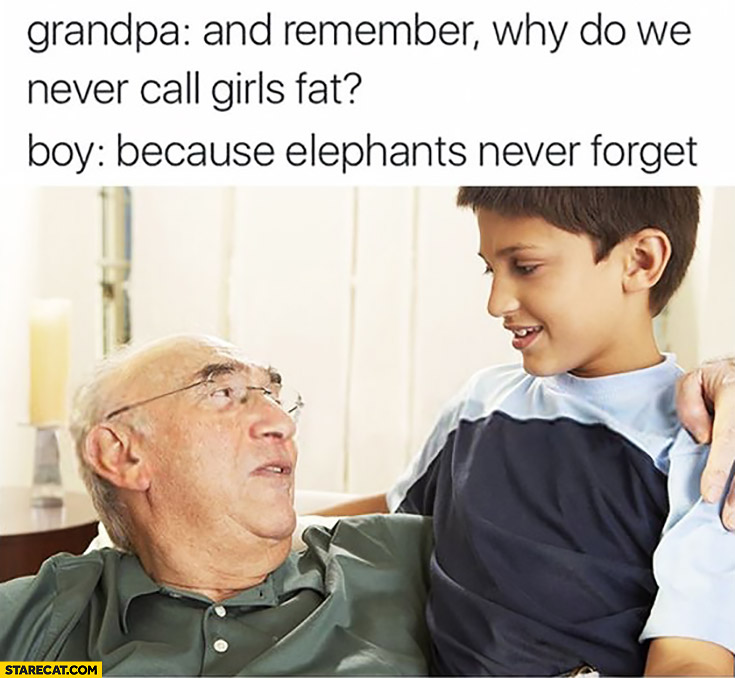 Grandpa: and remember why do we never call girls fat, because elephants never forget