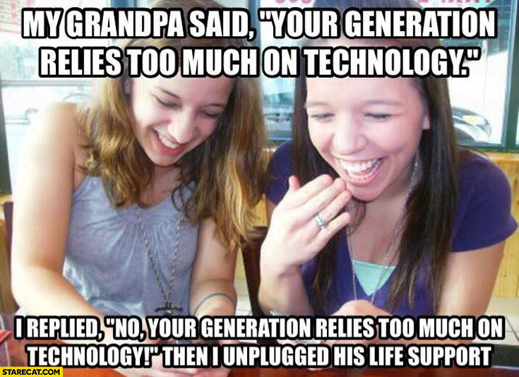 Grandpa said your generation relies too much on technology so I unplugged his life support