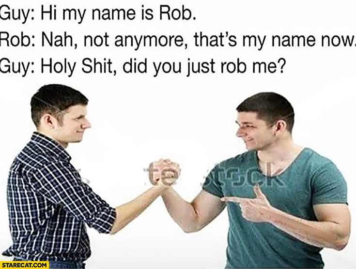 Guy: hi my name is Rob, not anymore that’s my name now, guy: holy shit did you just rob me?