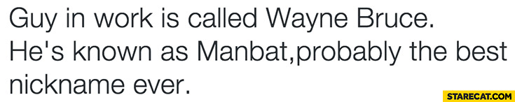 Guy in work is called Wayne Bruce he’s known as Manbat probably the best nickname ever