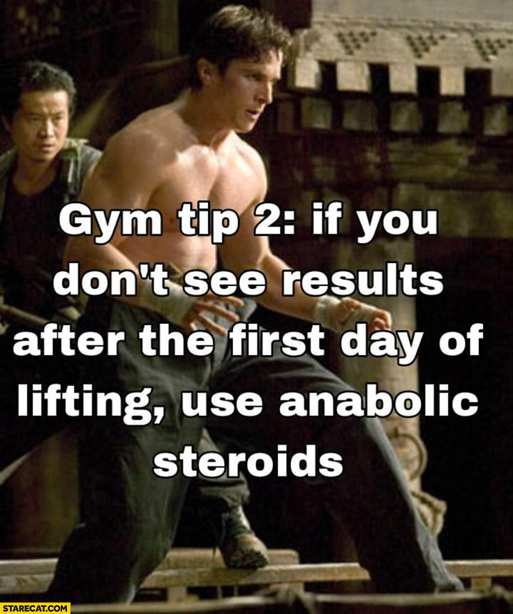 Gym tip: if you don’t see results after the first day of lifting use anabolic steroids