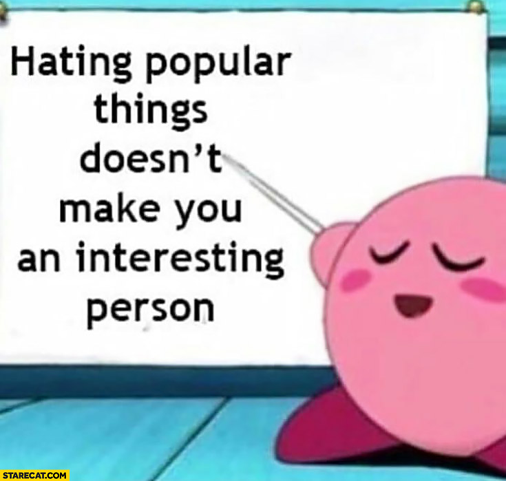 Hating popular things doesn’t make you an interesting person
