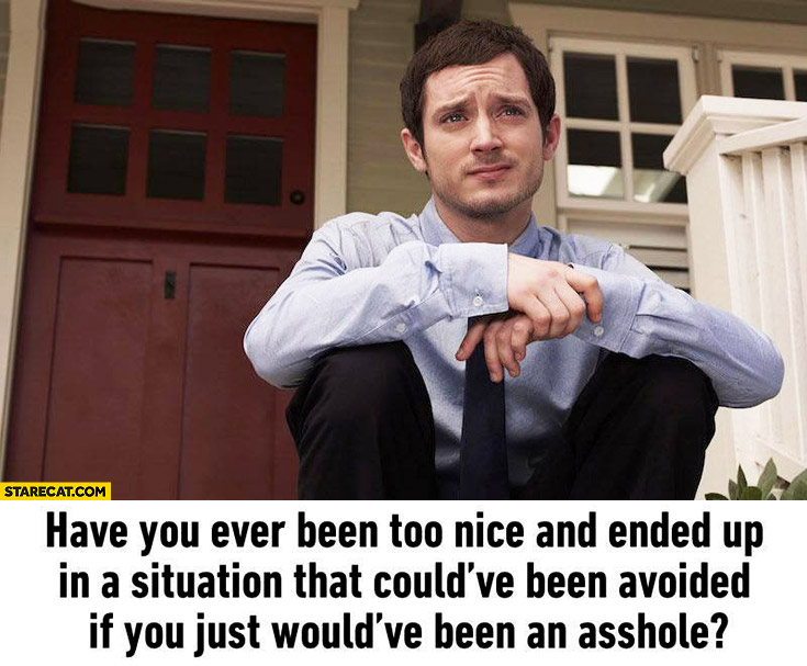 Have you ever been too nice and ended up in a situation that could’ve been avoided if you just would’ve been an asshole?
