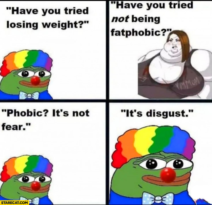 Have you tried losing weight? Have you tried not being fatphobic? Phobic? It’s not fear it’s disgust