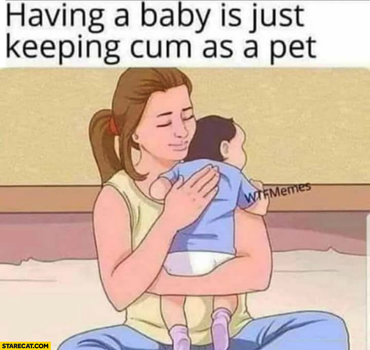 Having a baby is just keeping cum as a pet
