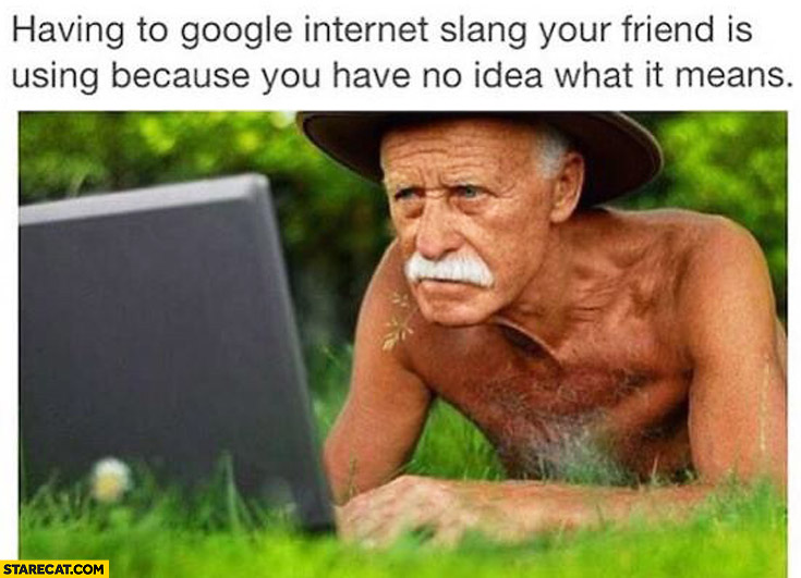 Having to Google internet slang your friend is using because you have no idea what it means