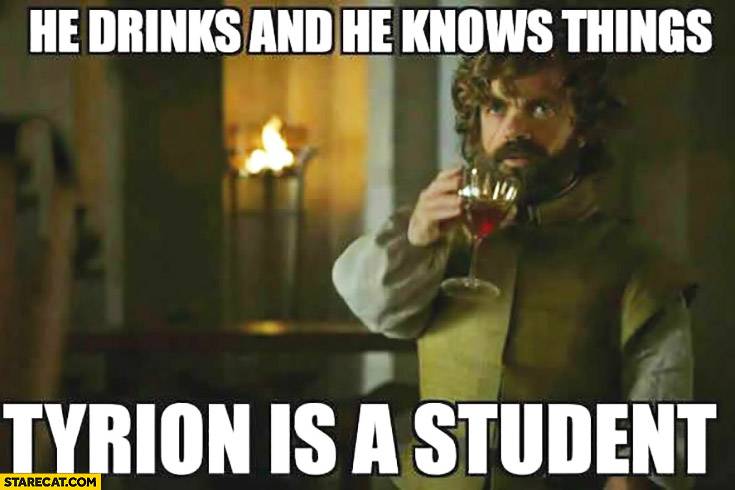He drinks and he knows things Tyrion is a student. Game of Thrones