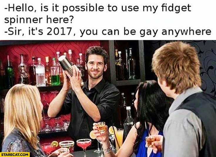 Hello, is it possible to use my fidget spinner here? Sir, it’s 2017, you can be gay anywhere bartender