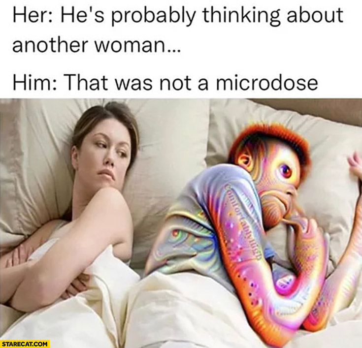 Her: he’s probably thinking about another woman, him: that was not a microdose