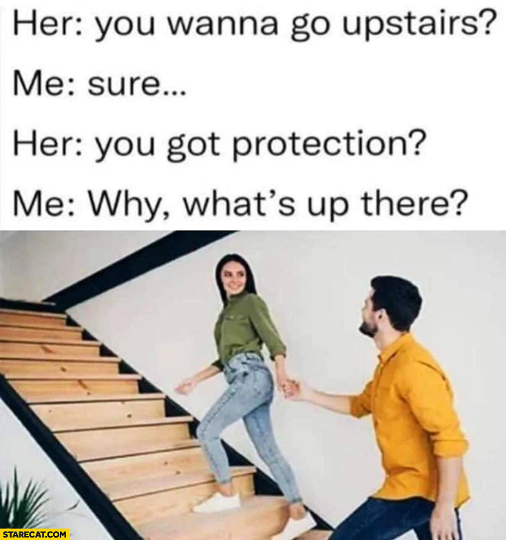 Her: wanna go upstairs? Me: sure, her: you got protection? me: why, what’s up there?