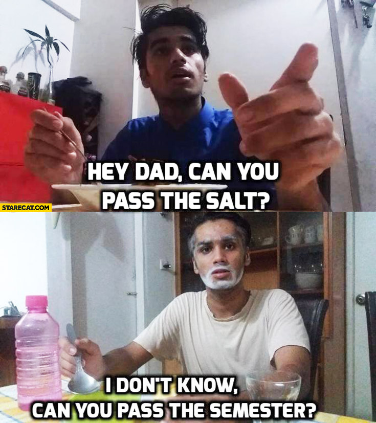 Hey dad, can you pass the salt? I don’t know, can you pass the semester?