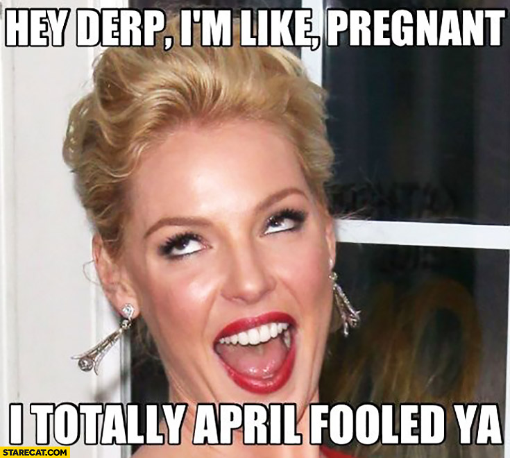 Hey derp I’m like pregnant I totally April fooled you. Typical girlfriend