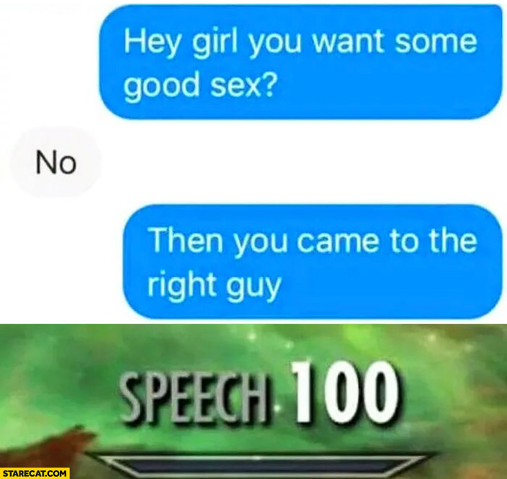 Hey girl, you want some good sex? No. Then you came to the right guy. Speech 100