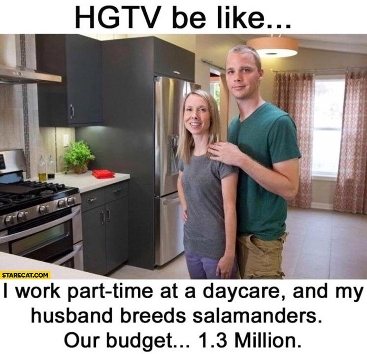 HGTV be like: I work part time at daycare, my husband breeds salamanders our budget 1.3 million