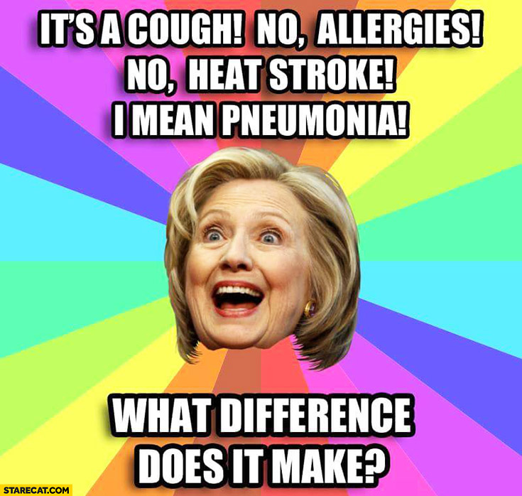 Hillary Clinton meme it’s a cough, no allergies, no heat stroke, I mean pneumonia. What difference does it make?